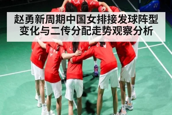 赵勇新周期中国女排接发球阵型变化与二传分配走势观察分析