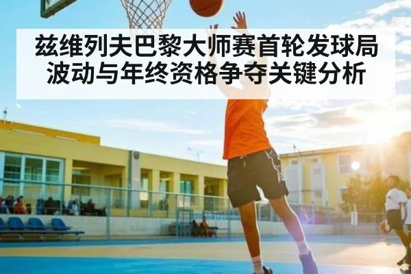 兹维列夫巴黎大师赛首轮发球局波动与年终资格争夺关键分析
