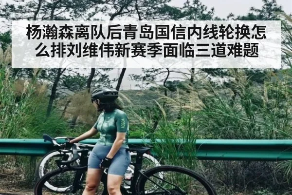 杨瀚森离队后青岛国信内线轮换怎么排刘维伟新赛季面临三道难题 - kaiyun